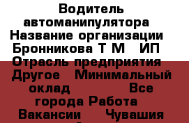 Водитель автоманипулятора › Название организации ­ Бронникова Т.М., ИП › Отрасль предприятия ­ Другое › Минимальный оклад ­ 30 000 - Все города Работа » Вакансии   . Чувашия респ.,Алатырь г.